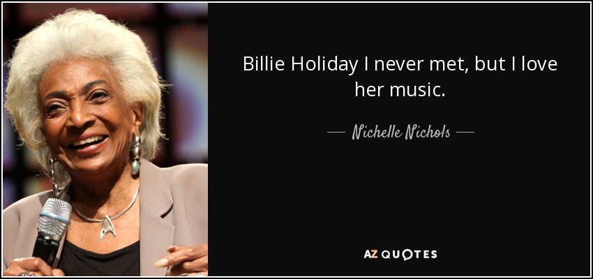 Billie Holiday I never met, but I love her music. - Nichelle Nichols