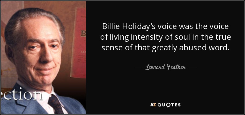 Billie Holiday's voice was the voice of living intensity of soul in the true sense of that greatly abused word. - Leonard Feather