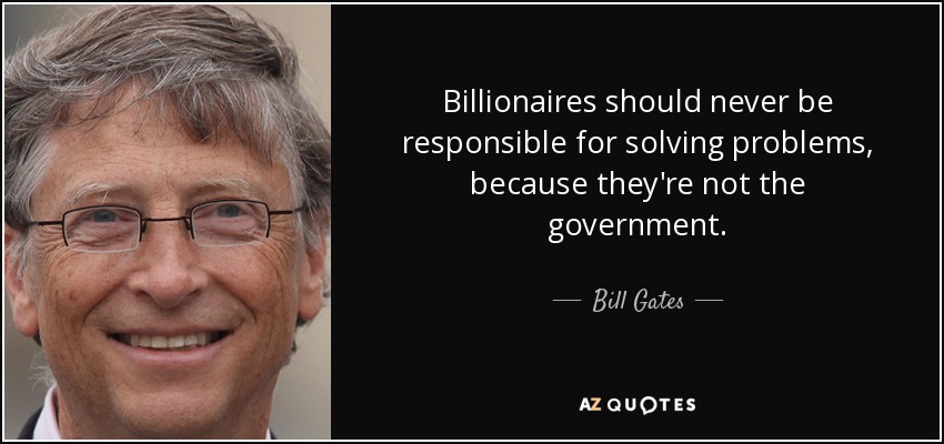 Billionaires should never be responsible for solving problems, because they're not the government. - Bill Gates