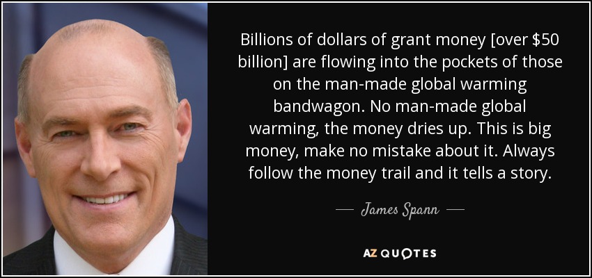 Billions of dollars of grant money [over $50 billion] are flowing into the pockets of those on the man-made global warming bandwagon. No man-made global warming, the money dries up. This is big money, make no mistake about it. Always follow the money trail and it tells a story. - James Spann