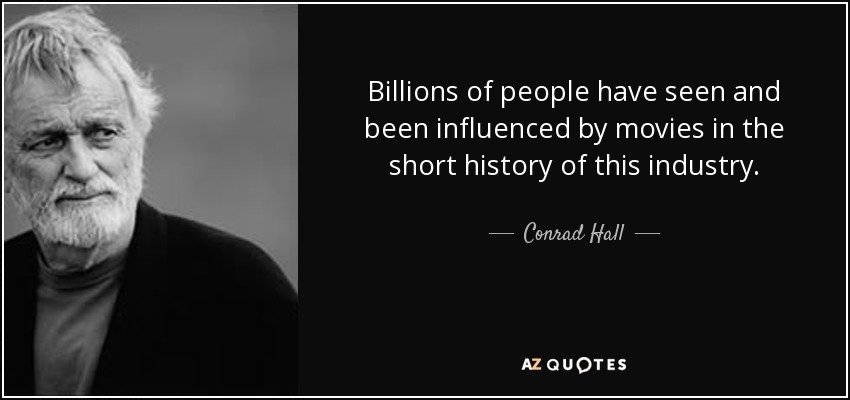Billions of people have seen and been influenced by movies in the short history of this industry. - Conrad Hall
