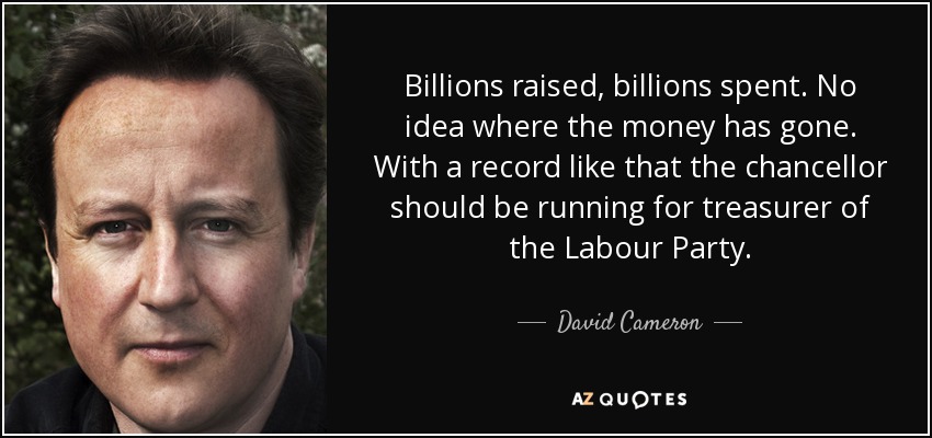 Billions raised, billions spent. No idea where the money has gone. With a record like that the chancellor should be running for treasurer of the Labour Party. - David Cameron