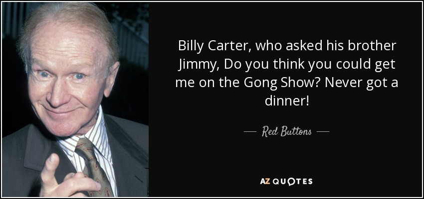 Billy Carter, who asked his brother Jimmy, Do you think you could get me on the Gong Show? Never got a dinner! - Red Buttons