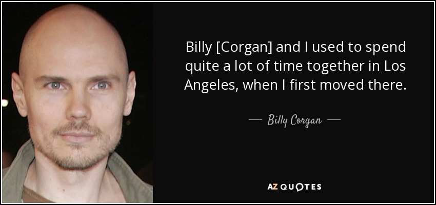 Billy [Corgan] and I used to spend quite a lot of time together in Los Angeles, when I first moved there. - Billy Corgan