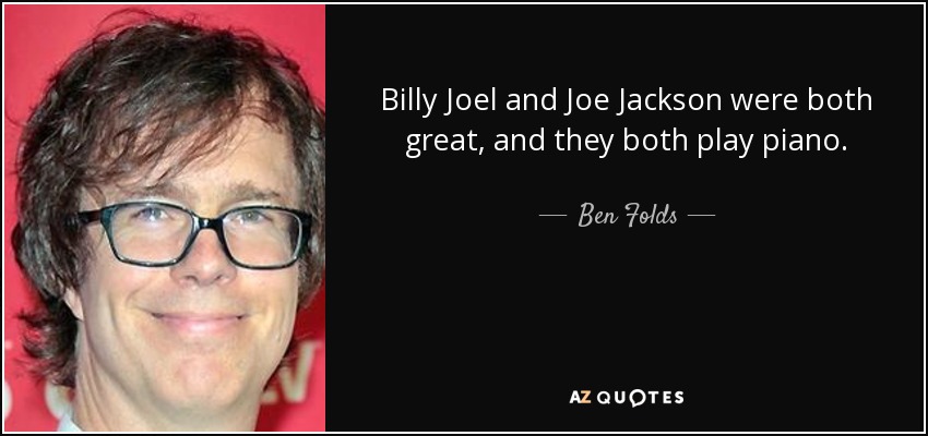 Billy Joel and Joe Jackson were both great, and they both play piano. - Ben Folds