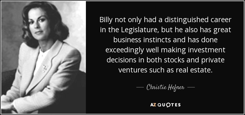 Billy not only had a distinguished career in the Legislature, but he also has great business instincts and has done exceedingly well making investment decisions in both stocks and private ventures such as real estate. - Christie Hefner