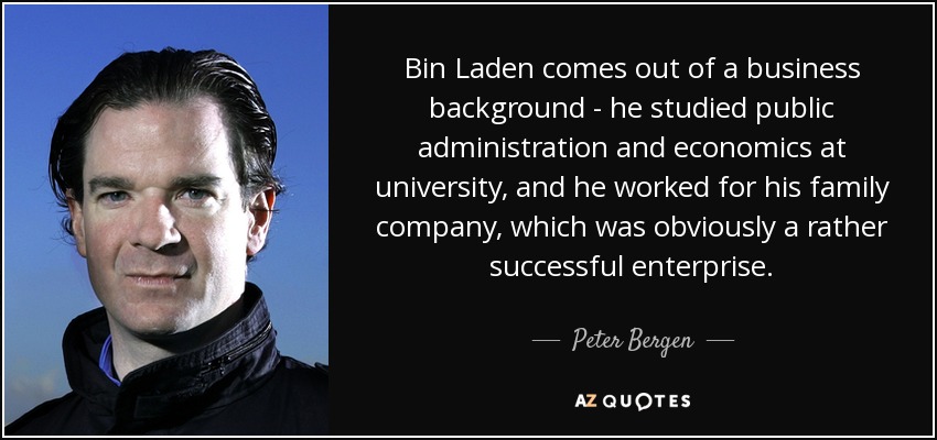 Bin Laden comes out of a business background - he studied public administration and economics at university, and he worked for his family company, which was obviously a rather successful enterprise. - Peter Bergen