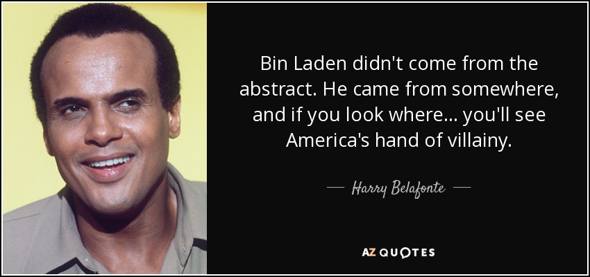 Bin Laden didn't come from the abstract. He came from somewhere, and if you look where ... you'll see America's hand of villainy. - Harry Belafonte