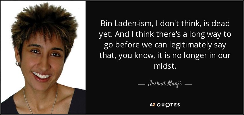 Bin Laden-ism, I don't think, is dead yet. And I think there's a long way to go before we can legitimately say that, you know, it is no longer in our midst. - Irshad Manji