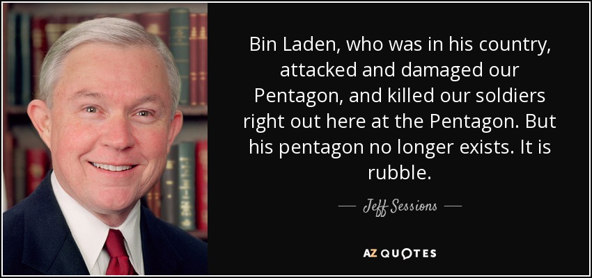 Bin Laden, who was in his country, attacked and damaged our Pentagon, and killed our soldiers right out here at the Pentagon. But his pentagon no longer exists. It is rubble. - Jeff Sessions