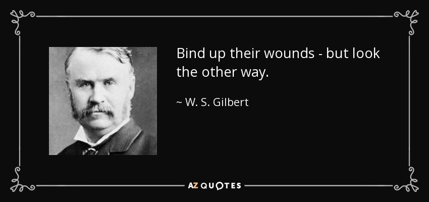 Bind up their wounds - but look the other way. - W. S. Gilbert