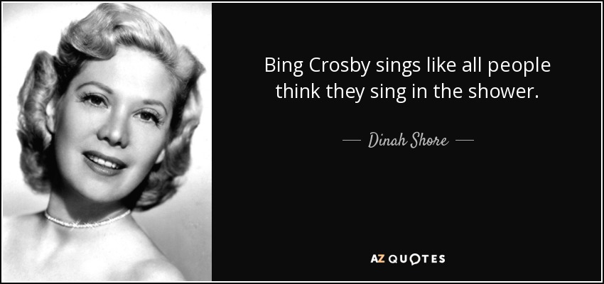Bing Crosby sings like all people think they sing in the shower. - Dinah Shore