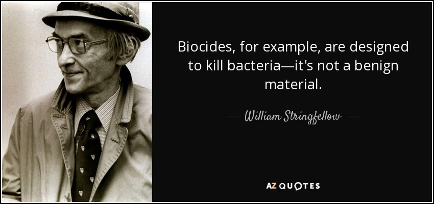 Biocides, for example, are designed to kill bacteria—it's not a benign material. - William Stringfellow