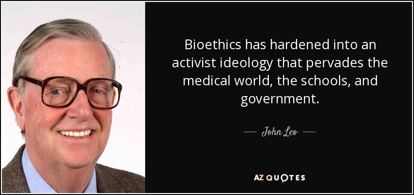 Bioethics has hardened into an activist ideology that pervades the medical world, the schools, and government. - John Leo