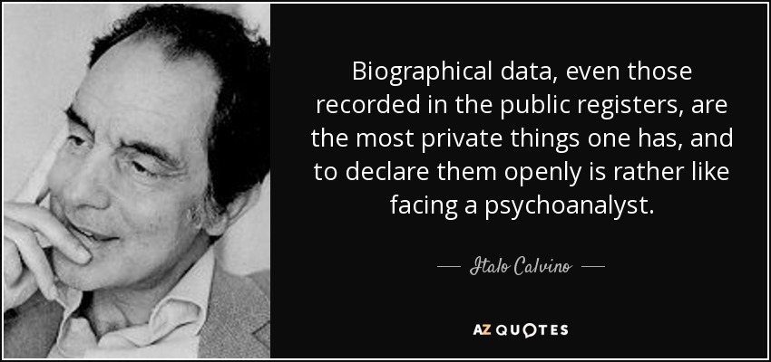 Biographical data, even those recorded in the public registers, are the most private things one has, and to declare them openly is rather like facing a psychoanalyst. - Italo Calvino