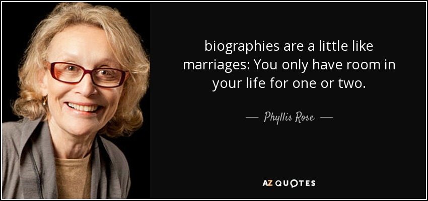 biographies are a little like marriages: You only have room in your life for one or two. - Phyllis Rose