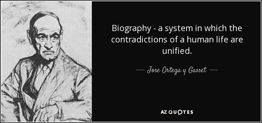 Biography - a system in which the contradictions of a human life are unified. - Jose Ortega y Gasset