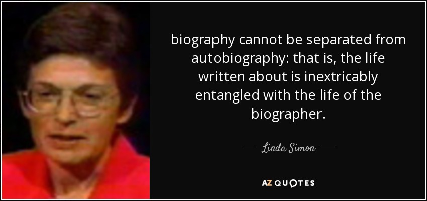 biography cannot be separated from autobiography: that is, the life written about is inextricably entangled with the life of the biographer. - Linda Simon