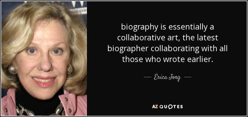 biography is essentially a collaborative art, the latest biographer collaborating with all those who wrote earlier. - Erica Jong