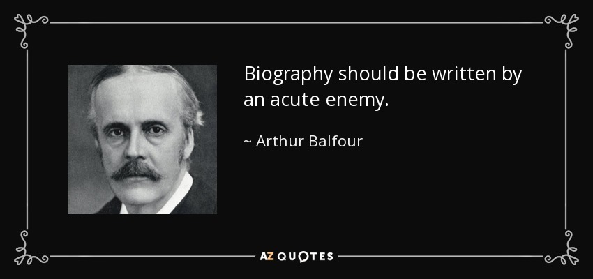 Biography should be written by an acute enemy. - Arthur Balfour