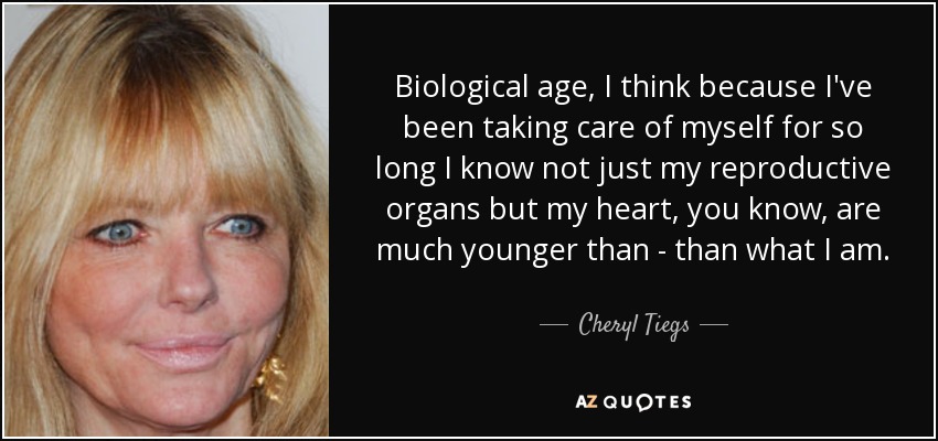 Biological age, I think because I've been taking care of myself for so long I know not just my reproductive organs but my heart, you know, are much younger than - than what I am. - Cheryl Tiegs