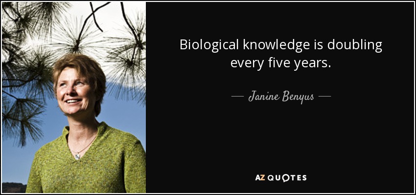 Biological knowledge is doubling every five years. - Janine Benyus