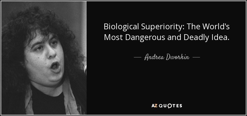 Biological Superiority: The World's Most Dangerous and Deadly Idea. - Andrea Dworkin