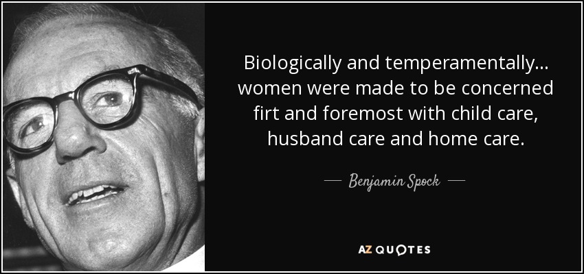 Biologically and temperamentally... women were made to be concerned firt and foremost with child care, husband care and home care. - Benjamin Spock