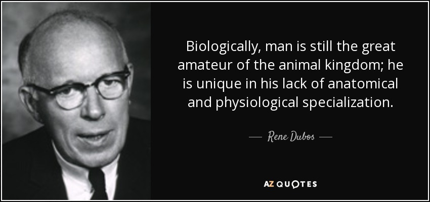 Biologically, man is still the great amateur of the animal kingdom; he is unique in his lack of anatomical and physiological specialization. - Rene Dubos