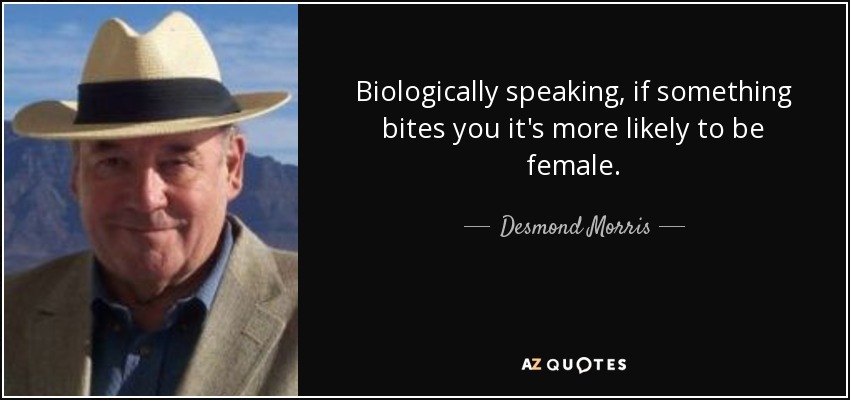 Biologically speaking, if something bites you it's more likely to be female. - Desmond Morris