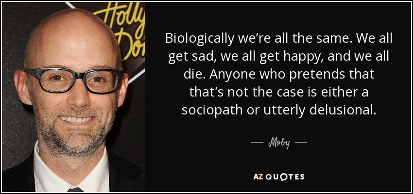 Biologically we’re all the same. We all get sad, we all get happy, and we all die. Anyone who pretends that that’s not the case is either a sociopath or utterly delusional. - Moby