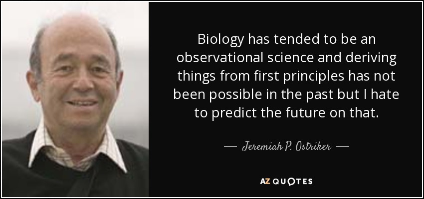Biology has tended to be an observational science and deriving things from first principles has not been possible in the past but I hate to predict the future on that. - Jeremiah P. Ostriker