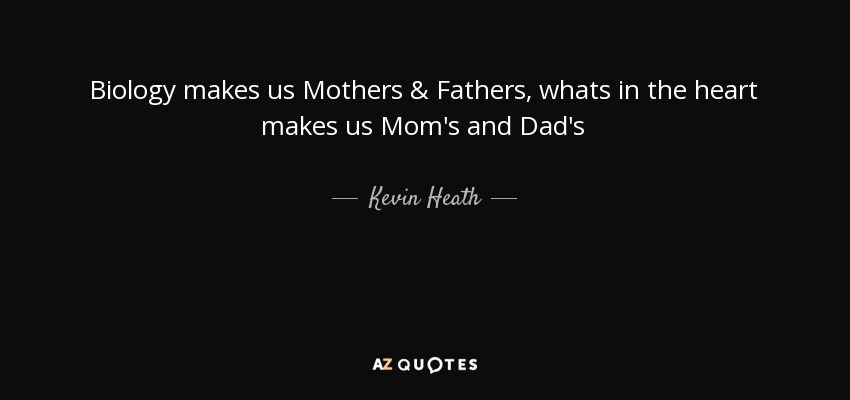 Biology makes us Mothers & Fathers, whats in the heart makes us Mom's and Dad's - Kevin Heath