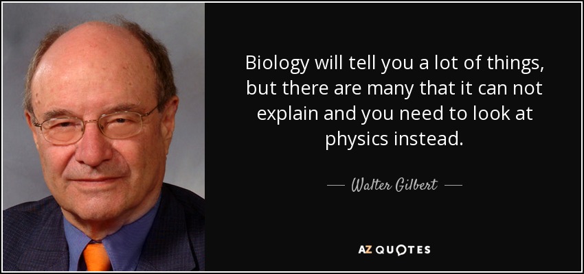 Biology will tell you a lot of things, but there are many that it can not explain and you need to look at physics instead. - Walter Gilbert