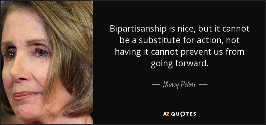 Bipartisanship is nice, but it cannot be a substitute for action, not having it cannot prevent us from going forward. - Nancy Pelosi