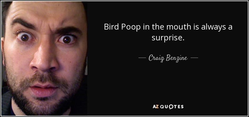 Bird Poop in the mouth is always a surprise. - Craig Benzine