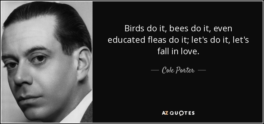 Birds do it, bees do it, even educated fleas do it; let's do it, let's fall in love. - Cole Porter