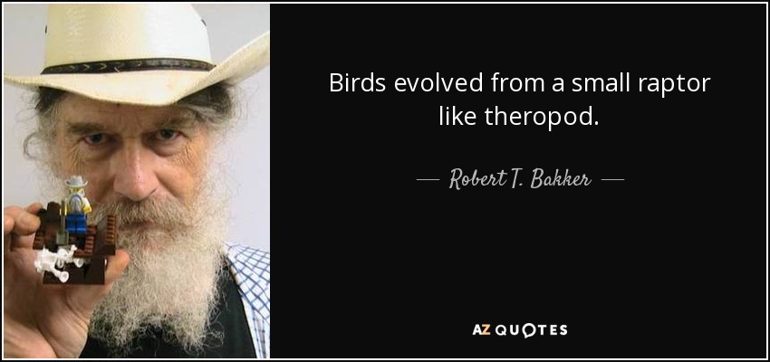 Birds evolved from a small raptor like theropod. - Robert T. Bakker