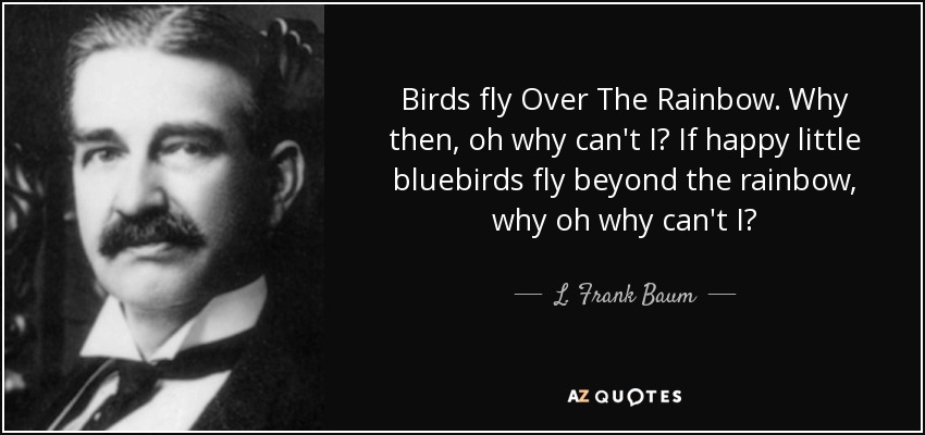 Birds fly Over The Rainbow. Why then, oh why can't I? If happy little bluebirds fly beyond the rainbow, why oh why can't I? - L. Frank Baum