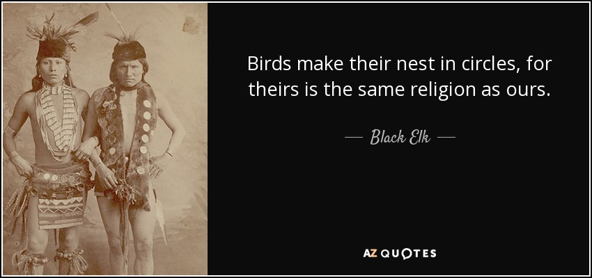 Birds make their nest in circles, for theirs is the same religion as ours. - Black Elk