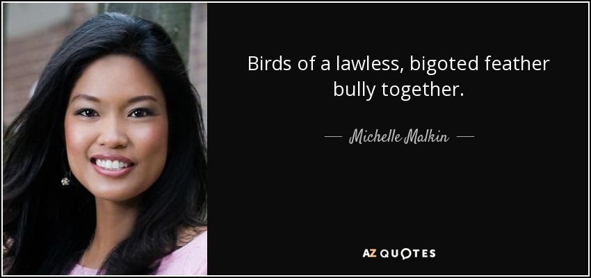 Birds of a lawless, bigoted feather bully together. - Michelle Malkin