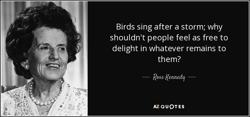 Birds sing after a storm; why shouldn't people feel as free to delight in whatever remains to them? - Rose Kennedy