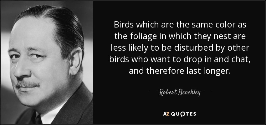 Birds which are the same color as the foliage in which they nest are less likely to be disturbed by other birds who want to drop in and chat, and therefore last longer. - Robert Benchley