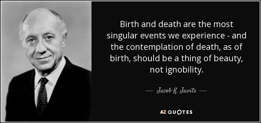Birth and death are the most singular events we experience - and the contemplation of death, as of birth, should be a thing of beauty, not ignobility. - Jacob K. Javits