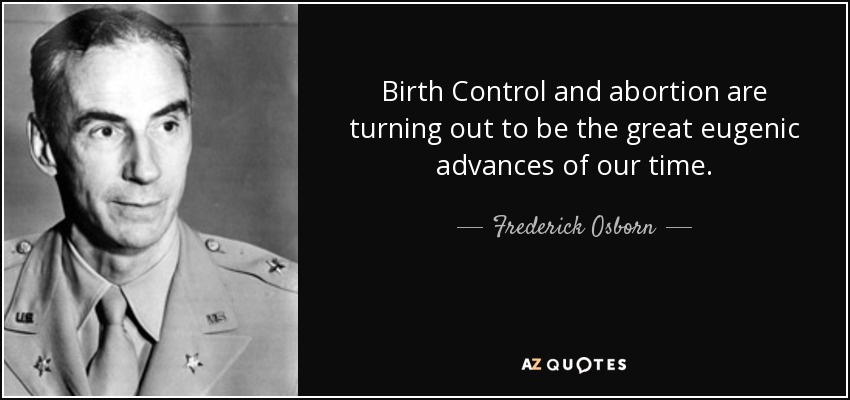 Birth Control and abortion are turning out to be the great eugenic advances of our time. - Frederick Osborn