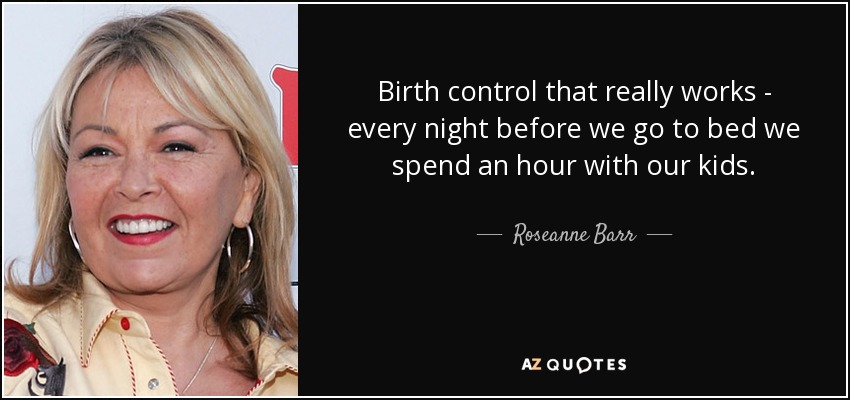 Birth control that really works - every night before we go to bed we spend an hour with our kids. - Roseanne Barr