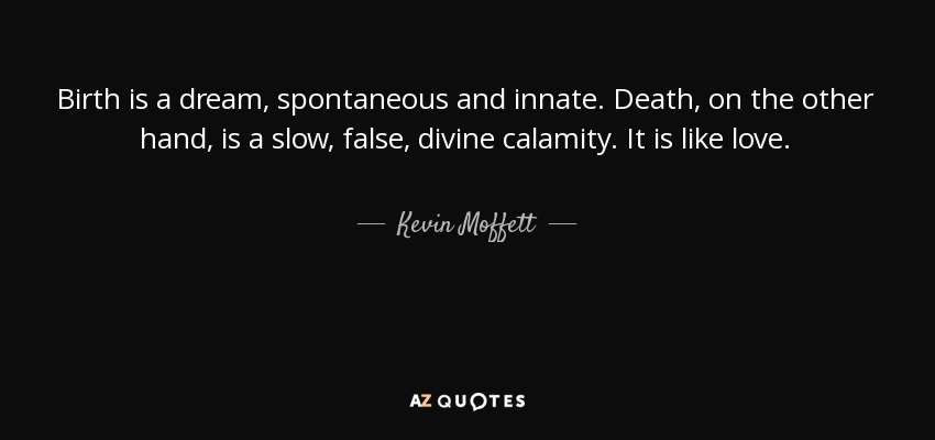 Birth is a dream, spontaneous and innate. Death, on the other hand, is a slow, false, divine calamity. It is like love. - Kevin Moffett