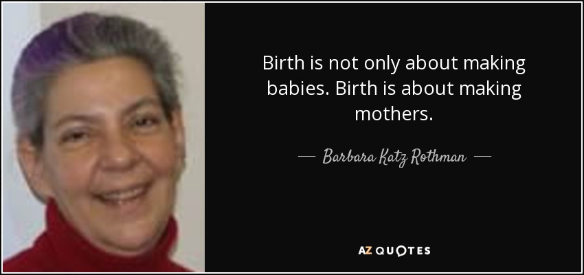 Birth is not only about making babies. Birth is about making mothers. - Barbara Katz Rothman