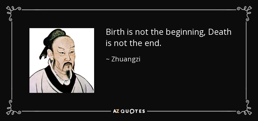 Birth is not the beginning, Death is not the end. - Zhuangzi