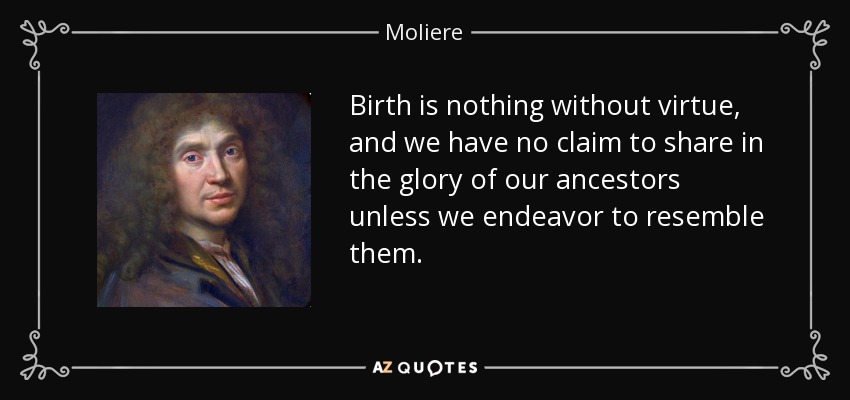 Birth is nothing without virtue, and we have no claim to share in the glory of our ancestors unless we endeavor to resemble them. - Moliere